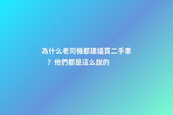 為什么老司機都建議買二手車？他們都是這么說的